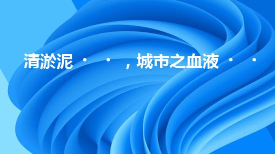 清淤泥，城市之血液！